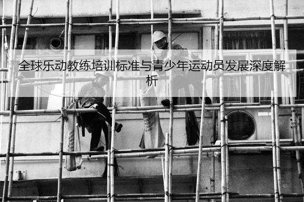 全球乐动教练培训标准与青少年运动员发展深度解析
