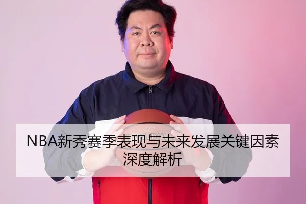 NBA新秀赛季表现与未来发展关键因素深度解析